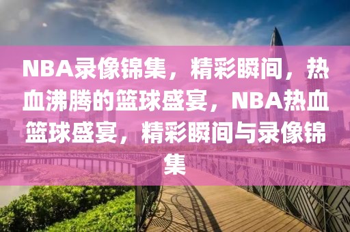 NBA录像锦集，精彩瞬间，热血沸腾的篮球盛宴，NBA热血篮球盛宴，精彩瞬间与录像锦集-第1张图片-98直播吧