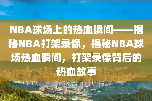 NBA球场上的热血瞬间——揭秘NBA打架录像，揭秘NBA球场热血瞬间，打架录像背后的热血故事-第1张图片-98直播吧