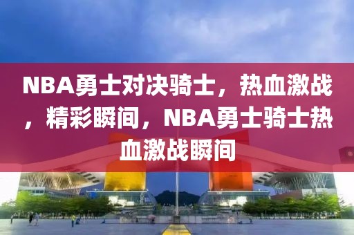 NBA勇士对决骑士，热血激战，精彩瞬间，NBA勇士骑士热血激战瞬间-第1张图片-98直播吧