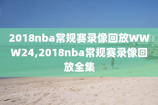 2018nba常规赛录像回放WWW24,2018nba常规赛录像回放全集-第1张图片-98直播吧