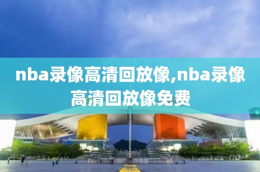 nba录像高清回放像,nba录像高清回放像免费-第1张图片-98直播吧