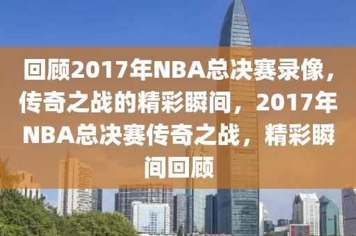 回顾2017年NBA总决赛录像，传奇之战的精彩瞬间，2017年NBA总决赛传奇之战，精彩瞬间回顾-第1张图片-98直播吧