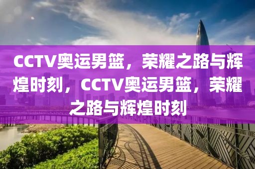 CCTV奥运男篮，荣耀之路与辉煌时刻，CCTV奥运男篮，荣耀之路与辉煌时刻-第1张图片-98直播吧