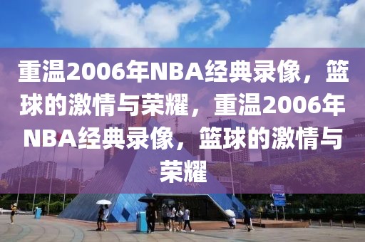 重温2006年NBA经典录像，篮球的激情与荣耀，重温2006年NBA经典录像，篮球的激情与荣耀-第1张图片-98直播吧