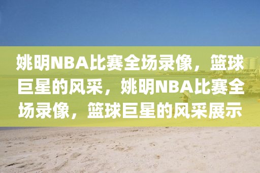 姚明NBA比赛全场录像，篮球巨星的风采，姚明NBA比赛全场录像，篮球巨星的风采展示-第1张图片-98直播吧