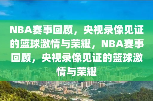 NBA赛事回顾，央视录像见证的篮球激情与荣耀，NBA赛事回顾，央视录像见证的篮球激情与荣耀-第1张图片-98直播吧