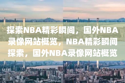 探索NBA精彩瞬间，国外NBA录像网站概览，NBA精彩瞬间探索，国外NBA录像网站概览-第1张图片-98直播吧