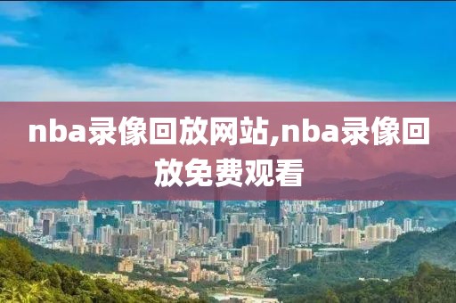 nba录像回放网站,nba录像回放免费观看-第1张图片-98直播吧