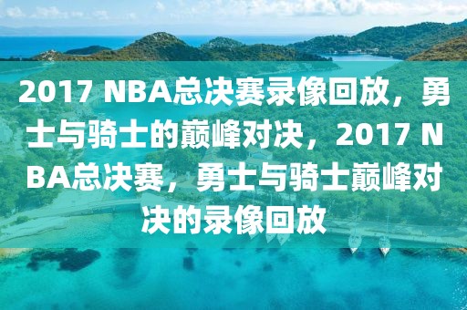 2017 NBA总决赛录像回放，勇士与骑士的巅峰对决，2017 NBA总决赛，勇士与骑士巅峰对决的录像回放-第1张图片-98直播吧