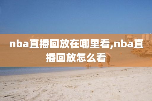 nba直播回放在哪里看,nba直播回放怎么看-第1张图片-98直播吧