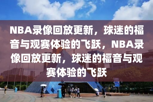 NBA录像回放更新，球迷的福音与观赛体验的飞跃，NBA录像回放更新，球迷的福音与观赛体验的飞跃-第1张图片-98直播吧