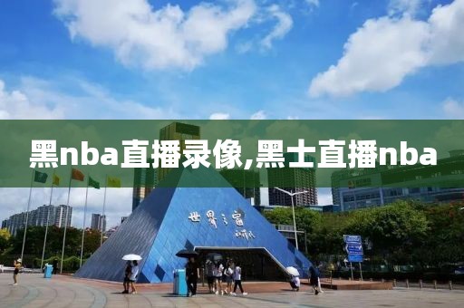 黑nba直播录像,黑士直播nba-第1张图片-98直播吧