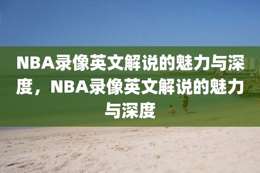 NBA录像英文解说的魅力与深度，NBA录像英文解说的魅力与深度-第1张图片-98直播吧