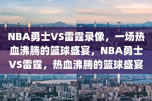 NBA勇士VS雷霆录像，一场热血沸腾的篮球盛宴，NBA勇士VS雷霆，热血沸腾的篮球盛宴-第1张图片-98直播吧