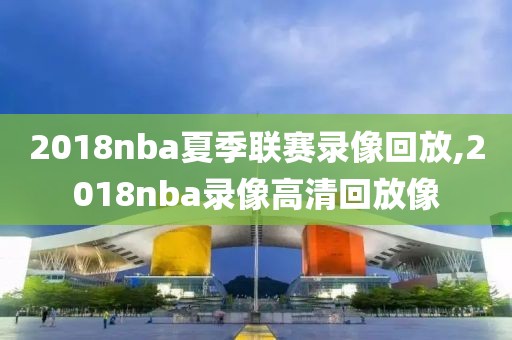 2018nba夏季联赛录像回放,2018nba录像高清回放像-第1张图片-98直播吧