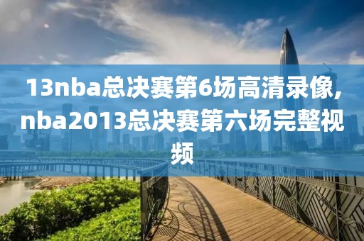 13nba总决赛第6场高清录像,nba2013总决赛第六场完整视频-第1张图片-98直播吧