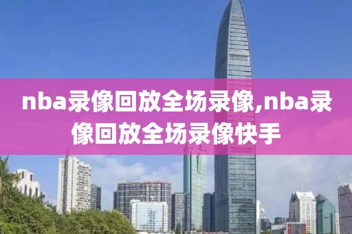 nba录像回放全场录像,nba录像回放全场录像快手-第1张图片-98直播吧