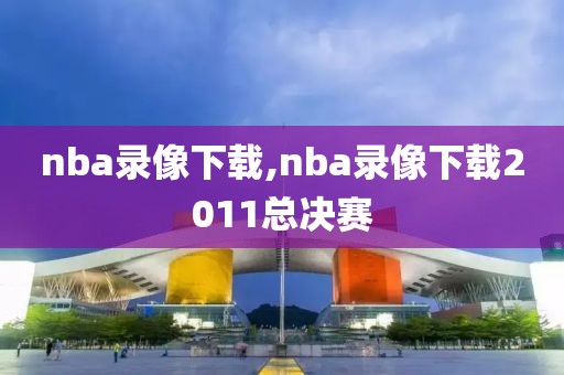 nba录像下载,nba录像下载2011总决赛-第1张图片-98直播吧