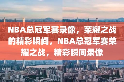 NBA总冠军赛录像，荣耀之战的精彩瞬间，NBA总冠军赛荣耀之战，精彩瞬间录像-第1张图片-98直播吧