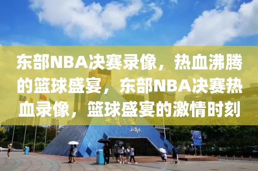 东部NBA决赛录像，热血沸腾的篮球盛宴，东部NBA决赛热血录像，篮球盛宴的激情时刻-第1张图片-98直播吧