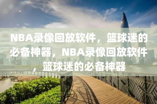 NBA录像回放软件，篮球迷的必备神器，NBA录像回放软件，篮球迷的必备神器-第1张图片-98直播吧