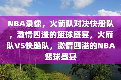 NBA录像，火箭队对决快船队，激情四溢的篮球盛宴，火箭队VS快船队，激情四溢的NBA篮球盛宴-第1张图片-98直播吧