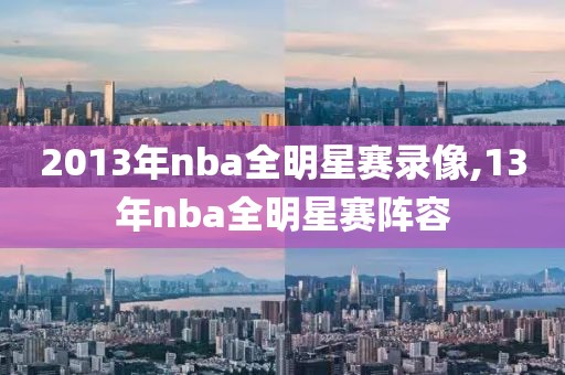 2013年nba全明星赛录像,13年nba全明星赛阵容-第1张图片-98直播吧