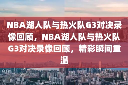 NBA湖人队与热火队G3对决录像回顾，NBA湖人队与热火队G3对决录像回顾，精彩瞬间重温-第1张图片-98直播吧