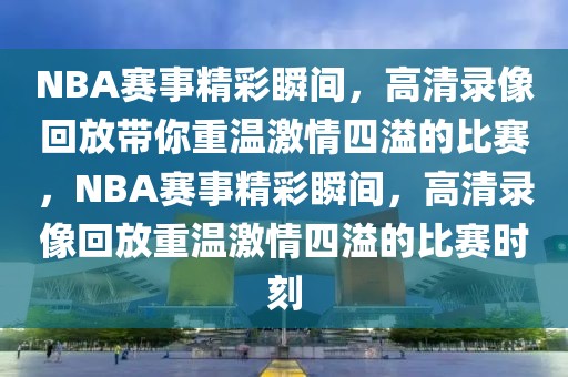 NBA赛事精彩瞬间，高清录像回放带你重温激情四溢的比赛，NBA赛事精彩瞬间，高清录像回放重温激情四溢的比赛时刻-第1张图片-98直播吧