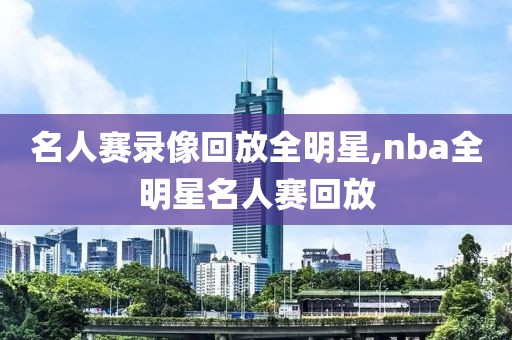 名人赛录像回放全明星,nba全明星名人赛回放-第1张图片-98直播吧