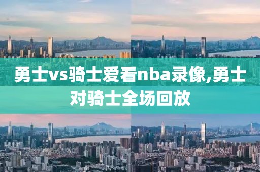 勇士vs骑士爱看nba录像,勇士对骑士全场回放-第1张图片-98直播吧