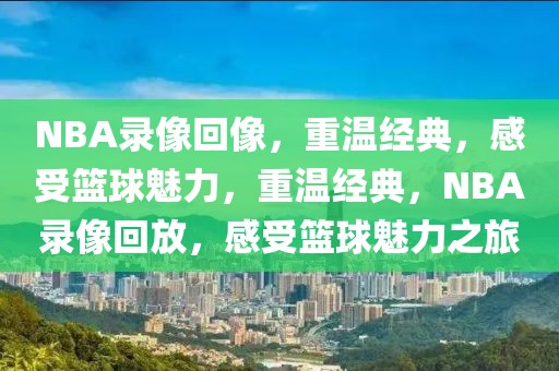 NBA录像回像，重温经典，感受篮球魅力，重温经典，NBA录像回放，感受篮球魅力之旅-第1张图片-98直播吧