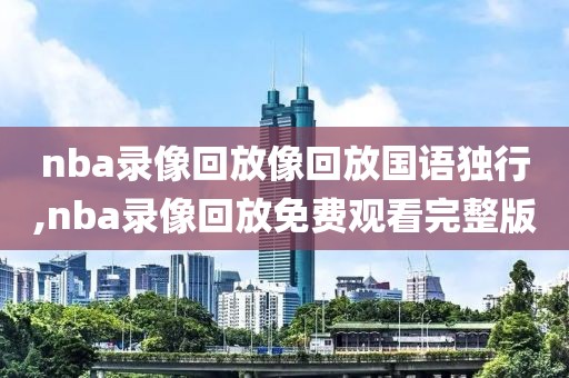 nba录像回放像回放国语独行,nba录像回放免费观看完整版-第1张图片-98直播吧