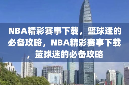 NBA精彩赛事下载，篮球迷的必备攻略，NBA精彩赛事下载，篮球迷的必备攻略-第1张图片-98直播吧