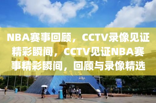 NBA赛事回顾，CCTV录像见证精彩瞬间，CCTV见证NBA赛事精彩瞬间，回顾与录像精选-第1张图片-98直播吧