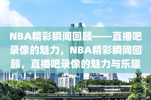 NBA精彩瞬间回顾——直播吧录像的魅力，NBA精彩瞬间回顾，直播吧录像的魅力与乐趣-第1张图片-98直播吧