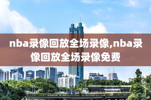 nba录像回放全场录像,nba录像回放全场录像免费-第1张图片-98直播吧