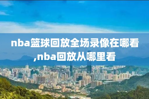 nba篮球回放全场录像在哪看,nba回放从哪里看-第1张图片-98直播吧