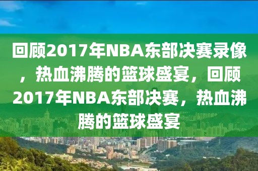 回顾2017年NBA东部决赛录像，热血沸腾的篮球盛宴，回顾2017年NBA东部决赛，热血沸腾的篮球盛宴-第1张图片-98直播吧