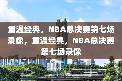 重温经典，NBA总决赛第七场录像，重温经典，NBA总决赛第七场录像-第1张图片-98直播吧