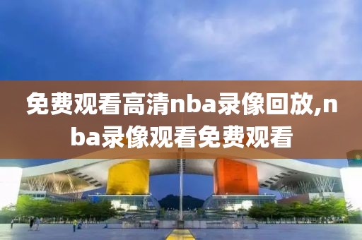 免费观看高清nba录像回放,nba录像观看免费观看-第1张图片-98直播吧