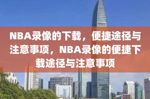 NBA录像的下载，便捷途径与注意事项，NBA录像的便捷下载途径与注意事项-第1张图片-98直播吧