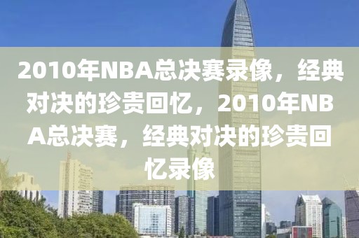 2010年NBA总决赛录像，经典对决的珍贵回忆，2010年NBA总决赛，经典对决的珍贵回忆录像-第1张图片-98直播吧