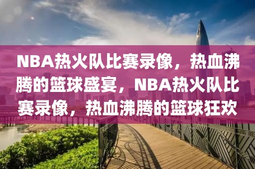 NBA热火队比赛录像，热血沸腾的篮球盛宴，NBA热火队比赛录像，热血沸腾的篮球狂欢-第1张图片-98直播吧