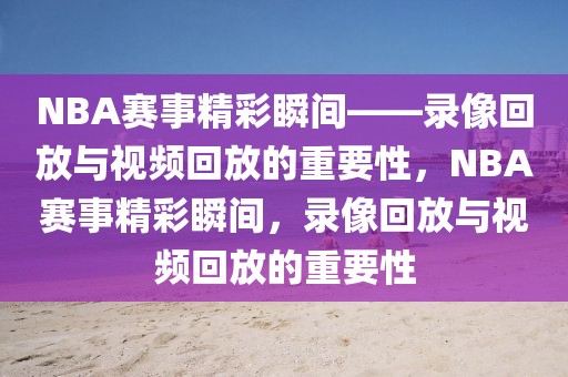 NBA赛事精彩瞬间——录像回放与视频回放的重要性，NBA赛事精彩瞬间，录像回放与视频回放的重要性-第1张图片-98直播吧