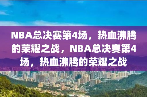 NBA总决赛第4场，热血沸腾的荣耀之战，NBA总决赛第4场，热血沸腾的荣耀之战-第1张图片-98直播吧