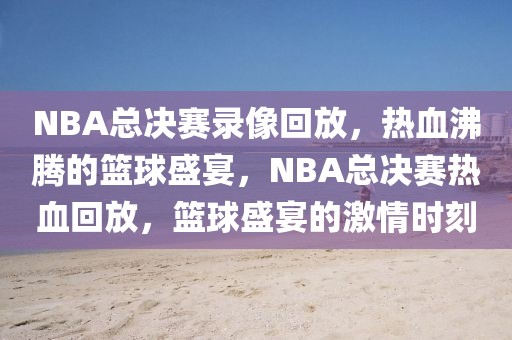 NBA总决赛录像回放，热血沸腾的篮球盛宴，NBA总决赛热血回放，篮球盛宴的激情时刻-第1张图片-98直播吧