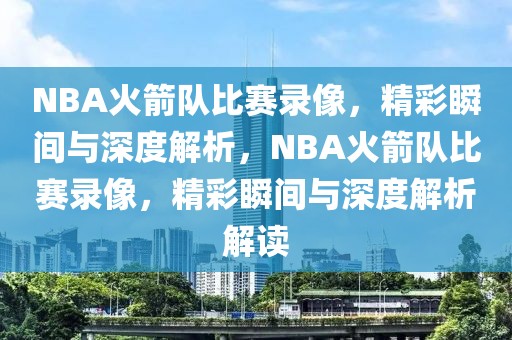 NBA火箭队比赛录像，精彩瞬间与深度解析，NBA火箭队比赛录像，精彩瞬间与深度解析解读-第1张图片-98直播吧