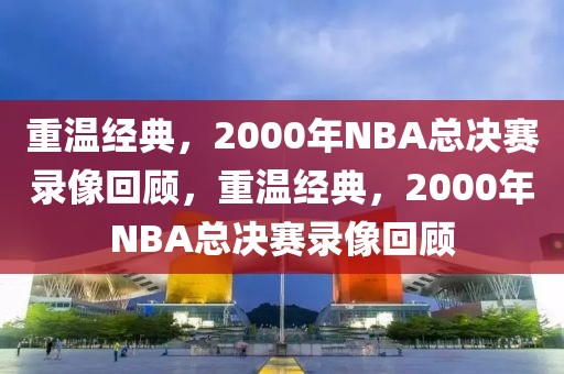 重温经典，2000年NBA总决赛录像回顾，重温经典，2000年NBA总决赛录像回顾-第1张图片-98直播吧