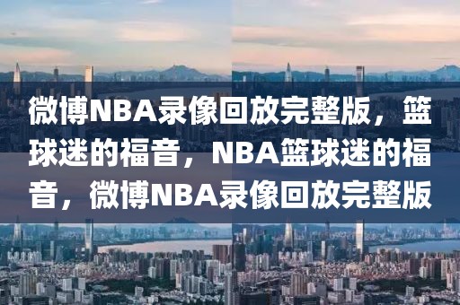 微博NBA录像回放完整版，篮球迷的福音，NBA篮球迷的福音，微博NBA录像回放完整版-第1张图片-98直播吧